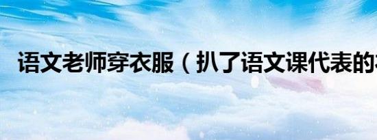 语文老师穿衣服（扒了语文课代表的衣服）