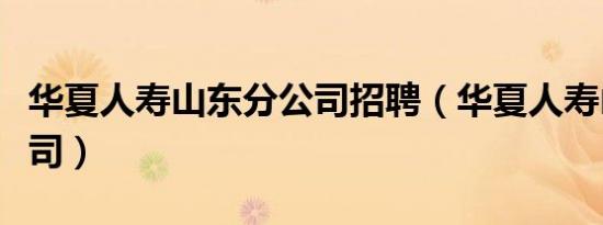 华夏人寿山东分公司招聘（华夏人寿山东分公司）