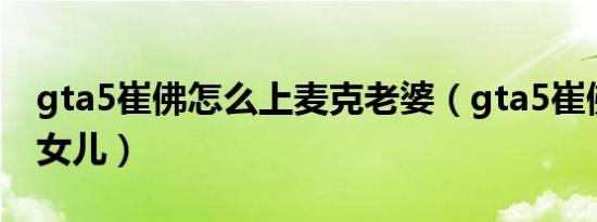 gta5崔佛怎么上麦克老婆（gta5崔佛操麦克女儿）