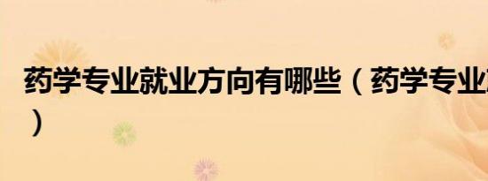 药学专业就业方向有哪些（药学专业就业方向）