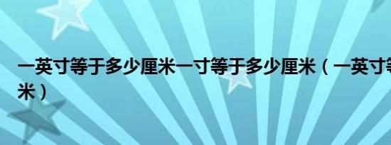 一英寸等于多少厘米一寸等于多少厘米（一英寸等于多少厘米）