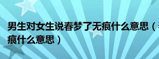 男生对女生说春梦了无痕什么意思（春梦了无痕什么意思）