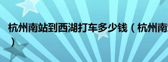 杭州南站到西湖打车多少钱（杭州南站到西湖）