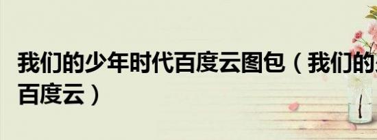 我们的少年时代百度云图包（我们的少年时代百度云）