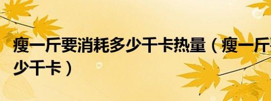 瘦一斤要消耗多少千卡热量（瘦一斤要消耗多少千卡）