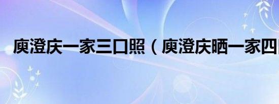 庾澄庆一家三口照（庾澄庆晒一家四口照）