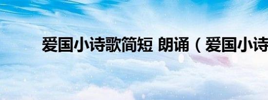爱国小诗歌简短 朗诵（爱国小诗）