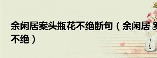 余闲居案头瓶花不绝断句（余闲居 案头瓶花不绝）