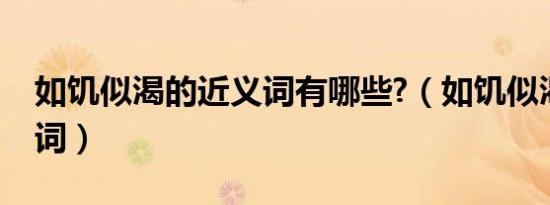 如饥似渴的近义词有哪些?（如饥似渴的近义词）