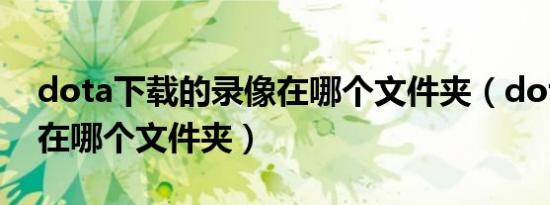 dota下载的录像在哪个文件夹（dota2录像在哪个文件夹）