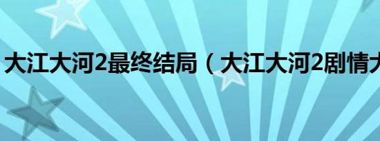 大江大河2最终结局（大江大河2剧情大结局）