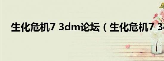生化危机7 3dm论坛（生化危机7 3dm）