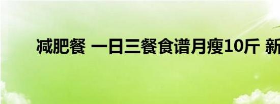 减肥餐 一日三餐食谱月瘦10斤 新闻