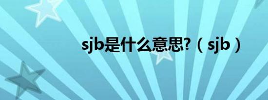 sjb是什么意思?（sjb）
