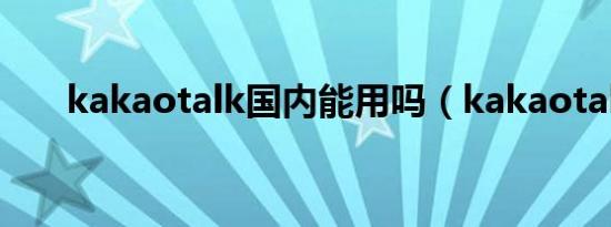 kakaotalk国内能用吗（kakaotalk）