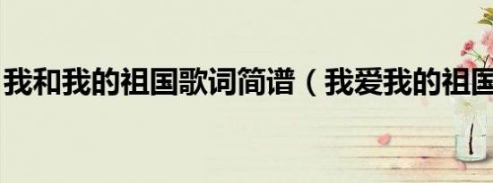 我和我的祖国歌词简谱（我爱我的祖国 歌词）