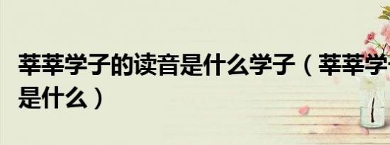 莘莘学子的读音是什么学子（莘莘学子的读音是什么）