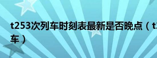 t253次列车时刻表最新是否晚点（t253次列车）