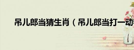 吊儿郎当猜生肖（吊儿郎当打一动物）