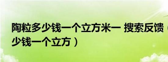 陶粒多少钱一个立方米一 搜索反馈（陶粒多少钱一个立方）