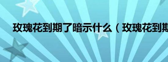 玫瑰花到期了暗示什么（玫瑰花到期了）