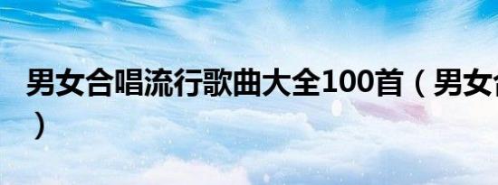 男女合唱流行歌曲大全100首（男女合唱的歌）