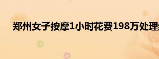 郑州女子按摩1小时花费198万处理结果