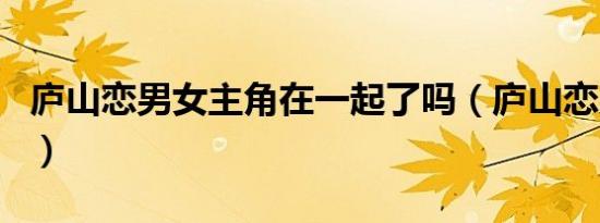 庐山恋男女主角在一起了吗（庐山恋男女主角）