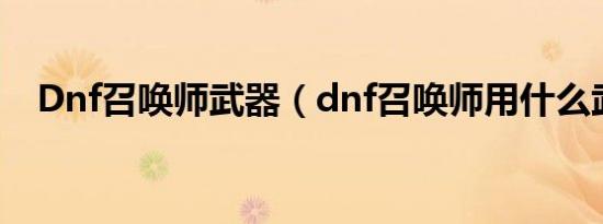 Dnf召唤师武器（dnf召唤师用什么武器）