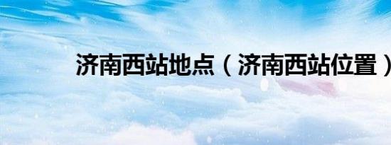 济南西站地点（济南西站位置）