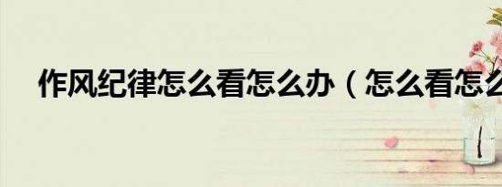 作风纪律怎么看怎么办（怎么看怎么办）
