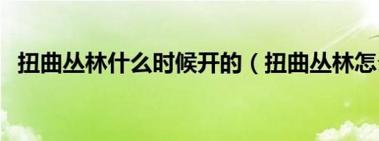 扭曲丛林什么时候开的（扭曲丛林怎么玩）