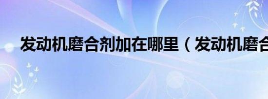 发动机磨合剂加在哪里（发动机磨合剂）