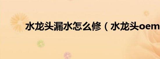 水龙头漏水怎么修（水龙头oem）