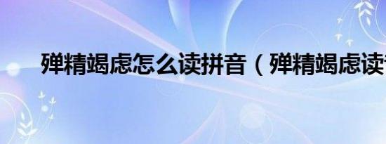 殚精竭虑怎么读拼音（殚精竭虑读音）