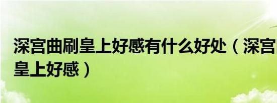 深宫曲刷皇上好感有什么好处（深宫曲怎么刷皇上好感）