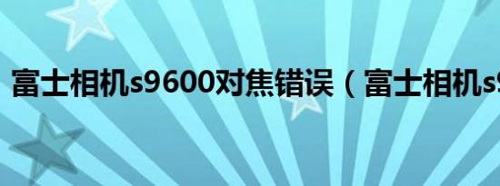 富士相机s9600对焦错误（富士相机s9600）