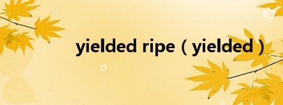 yielded ripe（yielded）