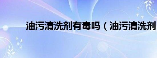 油污清洗剂有毒吗（油污清洗剂）