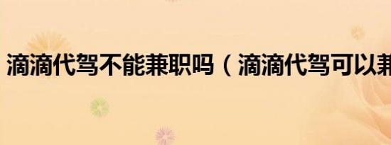 滴滴代驾不能兼职吗（滴滴代驾可以兼职吗）