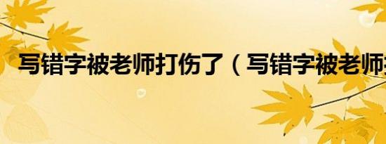 写错字被老师打伤了（写错字被老师打伤）