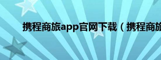 携程商旅app官网下载（携程商旅）