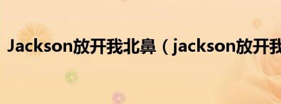 Jackson放开我北鼻（jackson放开我北鼻）