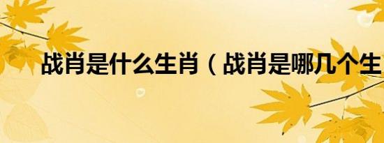战肖是什么生肖（战肖是哪几个生肖）