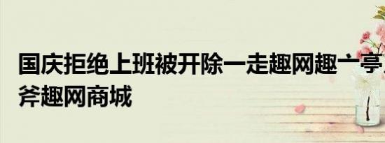 国庆拒绝上班被开除一走趣网趣亠亭月商苧一斧趣网商城