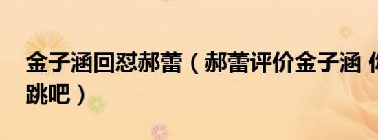 金子涵回怼郝蕾（郝蕾评价金子涵 你回去唱跳吧）