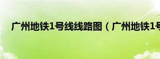 广州地铁1号线线路图（广州地铁1号线）