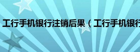 工行手机银行注销后果（工行手机银行注销）