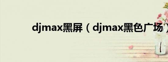 djmax黑屏（djmax黑色广场）