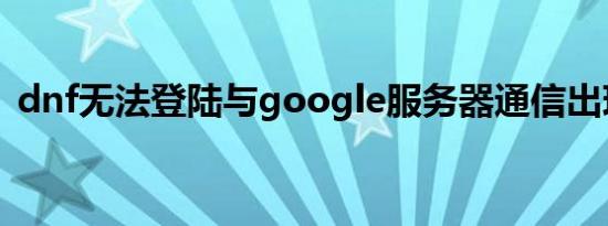 dnf无法登陆与google服务器通信出现问题